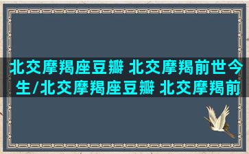 北交摩羯座豆瓣 北交摩羯前世今生/北交摩羯座豆瓣 北交摩羯前世今生-我的网站